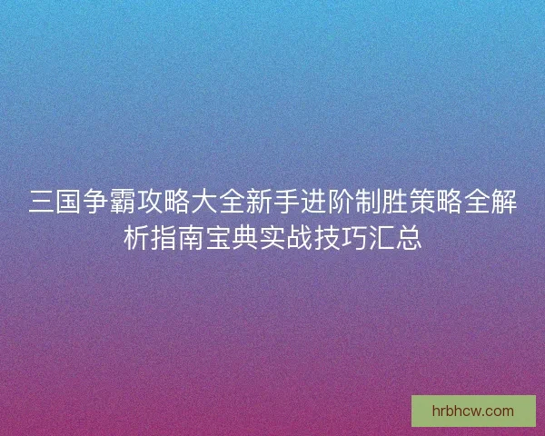 三国争霸攻略大全新手进阶制胜策略全解析指南宝典实战技巧汇总