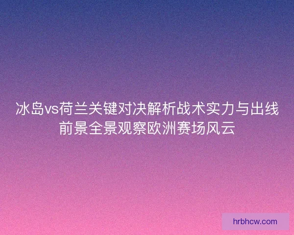 冰岛vs荷兰关键对决解析战术实力与出线前景全景观察欧洲赛场风云