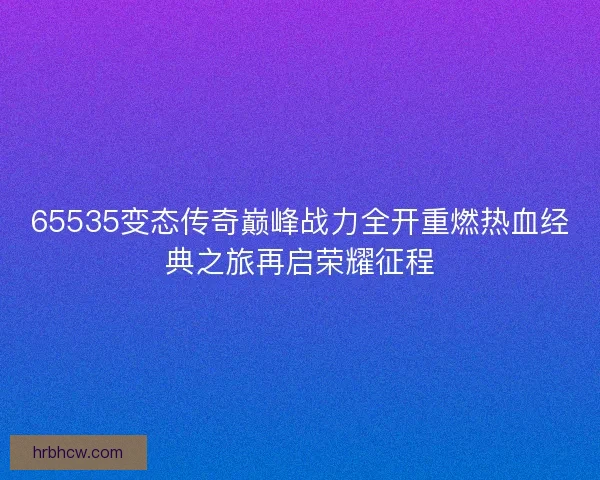 65535变态传奇巅峰战力全开重燃热血经典之旅再启荣耀征程