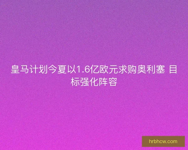 皇马计划今夏以1.6亿欧元求购奥利塞 目标强化阵容