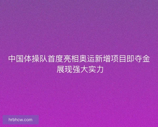 中国体操队首度亮相奥运新增项目即夺金 展现强大实力