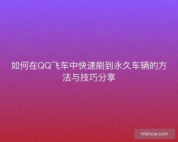 如何在QQ飞车中快速刷到永久车辆的方法与技巧分享