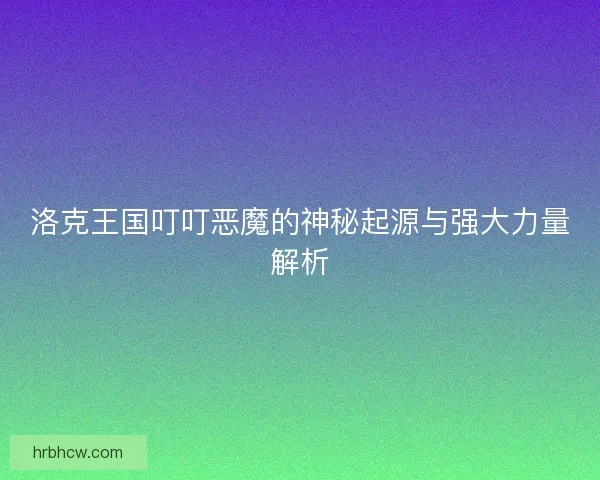 洛克王国叮叮恶魔的神秘起源与强大力量解析