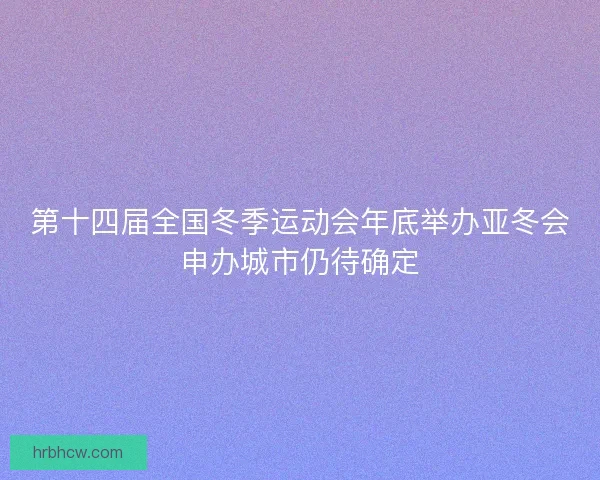 第十四届全国冬季运动会年底举办亚冬会申办城市仍待确定